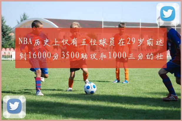 NBA历史上仅有五位球员在29岁前达到16000分3500助攻和1000三分的壮举