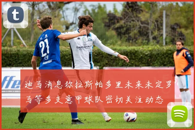 迪马消息称拉斯帕多里未来未定罗马等多支意甲球队密切关注动态
