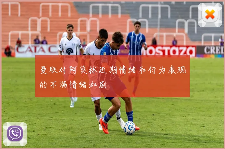 曼联对阿莫林近期情绪和行为表现的不满情绪加剧