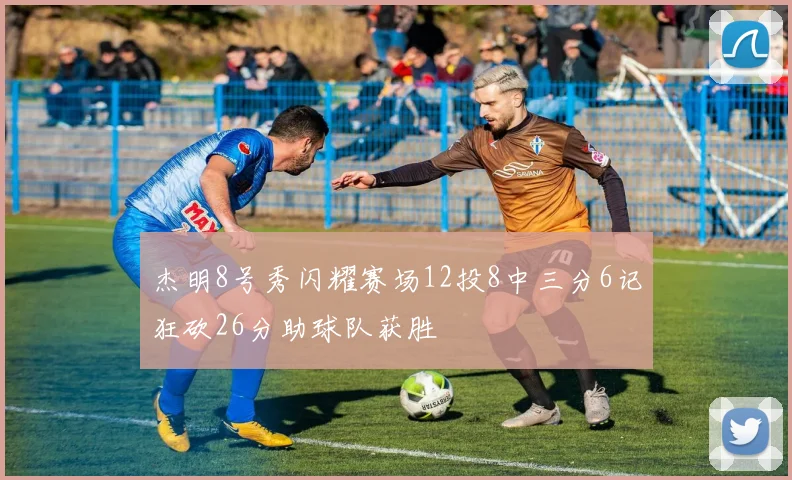 杰明8号秀闪耀赛场12投8中三分6记狂砍26分助球队获胜