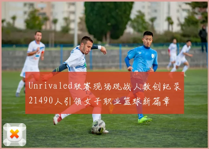 Unrivaled联赛现场观战人数创纪录21490人引领女子职业篮球新篇章