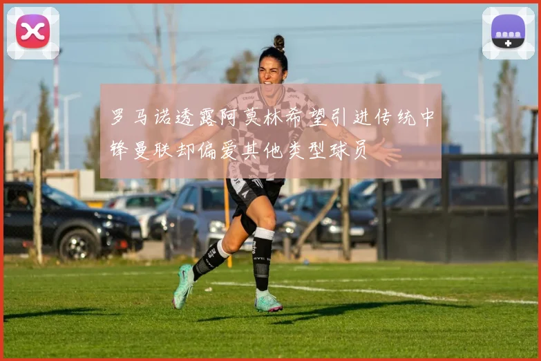 罗马诺透露阿莫林希望引进传统中锋曼联却偏爱其他类型球员