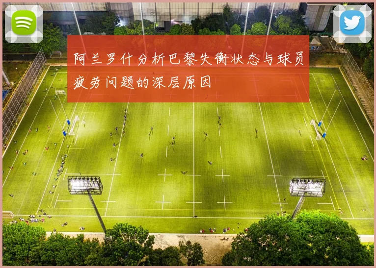 阿兰罗什分析巴黎失衡状态与球员疲劳问题的深层原因