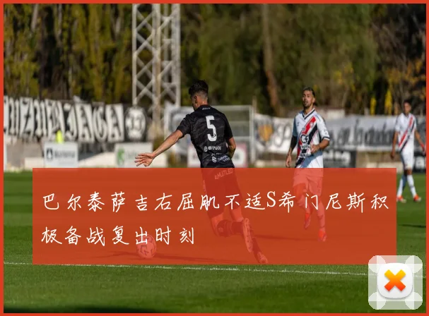 巴尔泰萨吉右屈肌不适S希门尼斯积极备战复出时刻