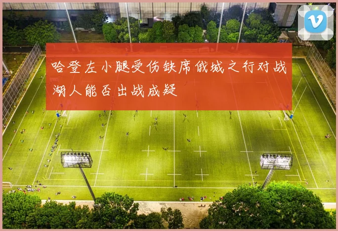 哈登左小腿受伤缺席俄城之行对战湖人能否出战成疑