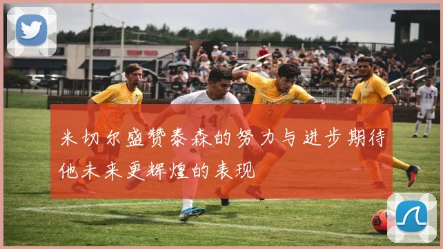 米切尔盛赞泰森的努力与进步期待他未来更辉煌的表现