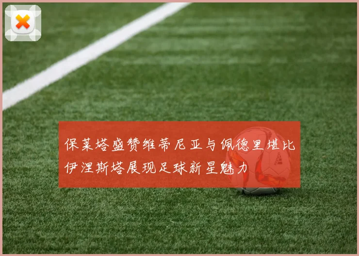 保莱塔盛赞维蒂尼亚与佩德里堪比伊涅斯塔展现足球新星魅力