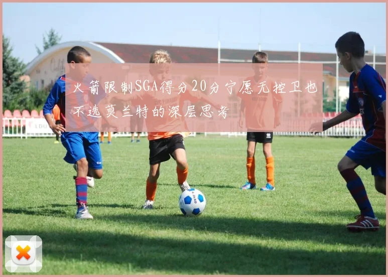 火箭限制SGA得分20分宁愿无控卫也不选莫兰特的深层思考