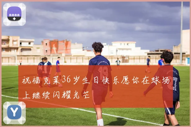 祝福克莱36岁生日快乐愿你在球场上继续闪耀光芒