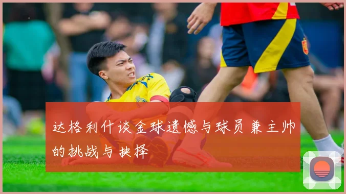 达格利什谈金球遗憾与球员兼主帅的挑战与抉择
