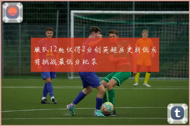 狼队12轮仅得2分创英超历史新低或将挑战最低分纪录