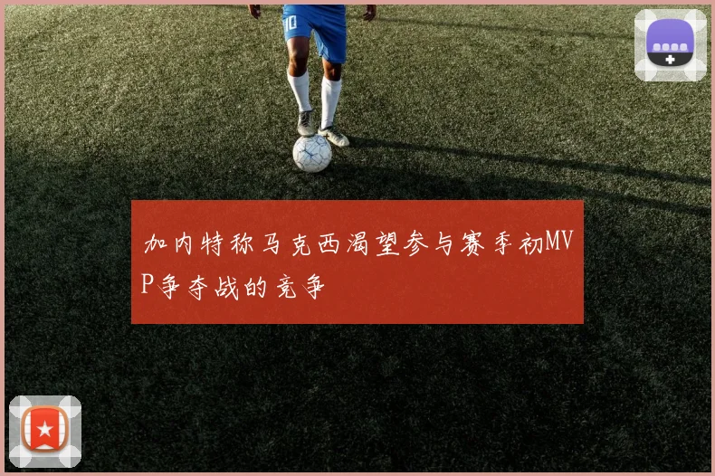 加内特称马克西渴望参与赛季初MVP争夺战的竞争
