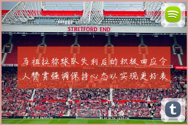 马祖拉称球队失利后的积极回应令人赞赏强调保持心态以实现更好表现